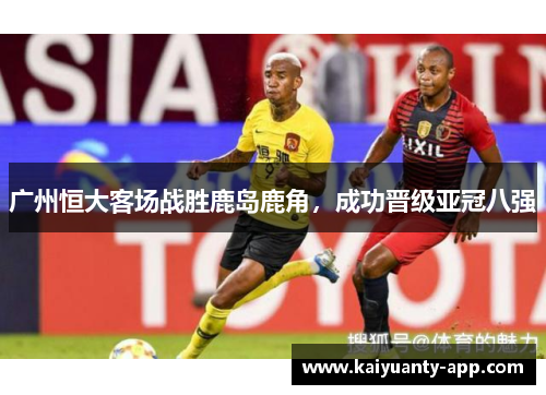 广州恒大客场战胜鹿岛鹿角，成功晋级亚冠八强