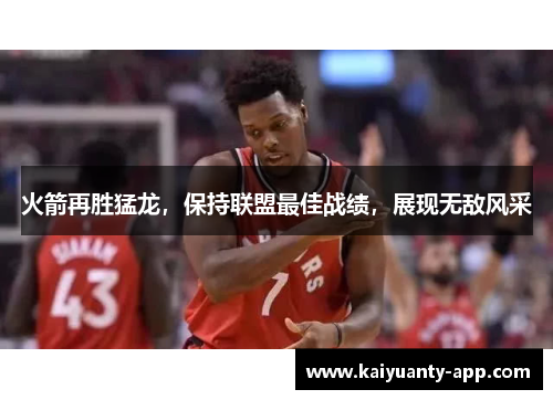 火箭再胜猛龙，保持联盟最佳战绩，展现无敌风采