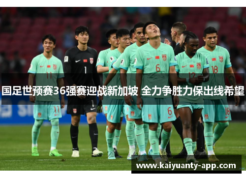 国足世预赛36强赛迎战新加坡 全力争胜力保出线希望