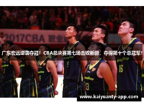 广东宏远逆袭夺冠！CBA总决赛第七场击败新疆，夺得第十个总冠军！