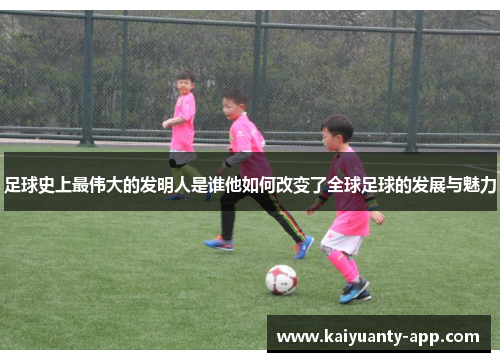足球史上最伟大的发明人是谁他如何改变了全球足球的发展与魅力