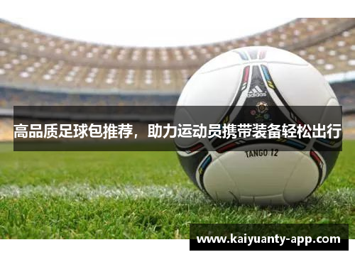 高品质足球包推荐，助力运动员携带装备轻松出行