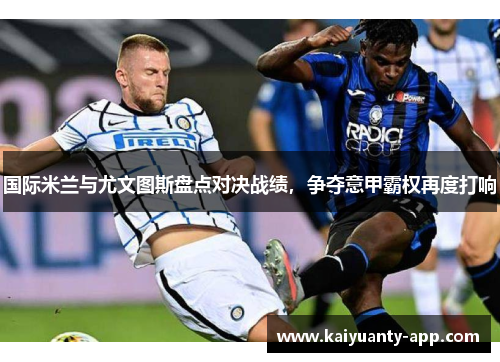 国际米兰与尤文图斯盘点对决战绩，争夺意甲霸权再度打响