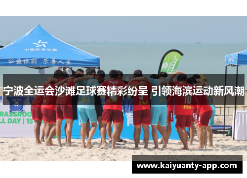 宁波全运会沙滩足球赛精彩纷呈 引领海滨运动新风潮