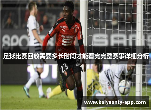 足球比赛回放需要多长时间才能看完完整赛事详细分析