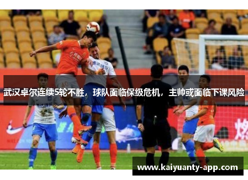 武汉卓尔连续5轮不胜，球队面临保级危机，主帅或面临下课风险