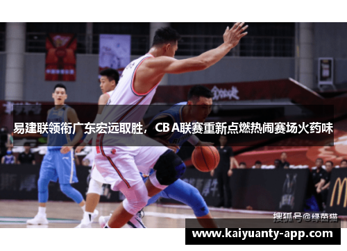 易建联领衔广东宏远取胜，CBA联赛重新点燃热闹赛场火药味