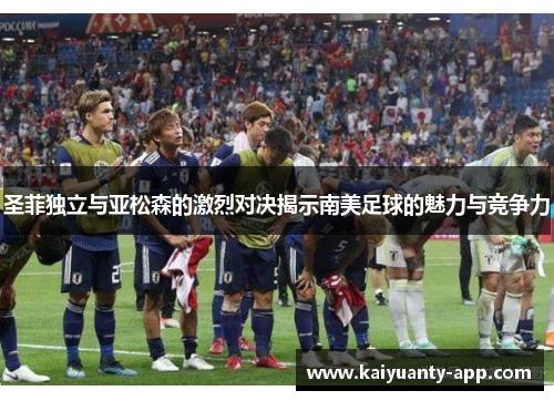 圣菲独立与亚松森的激烈对决揭示南美足球的魅力与竞争力