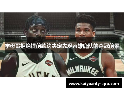 字母哥拒绝提前续约决定先观察雄鹿队的夺冠前景
