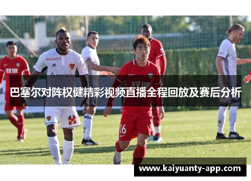 巴塞尔对阵权健精彩视频直播全程回放及赛后分析