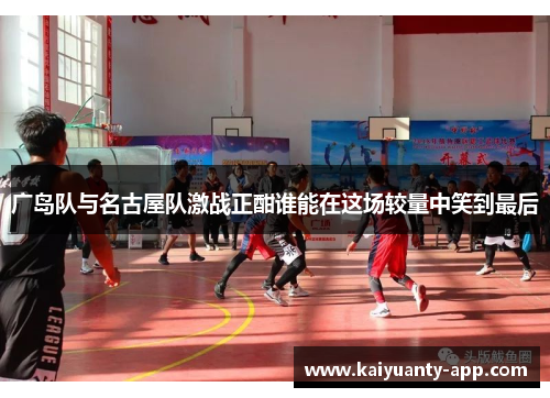 广岛队与名古屋队激战正酣谁能在这场较量中笑到最后
