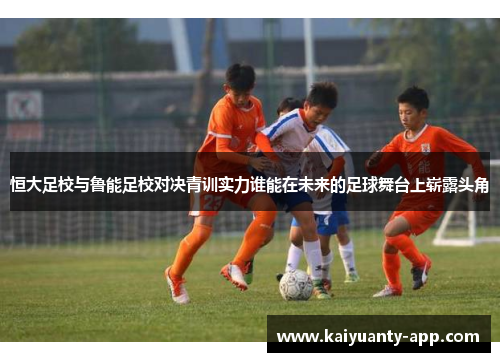 恒大足校与鲁能足校对决青训实力谁能在未来的足球舞台上崭露头角