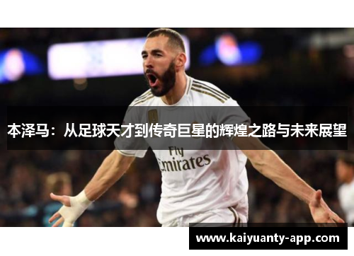 本泽马：从足球天才到传奇巨星的辉煌之路与未来展望