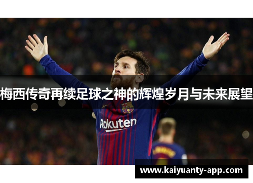 梅西传奇再续足球之神的辉煌岁月与未来展望