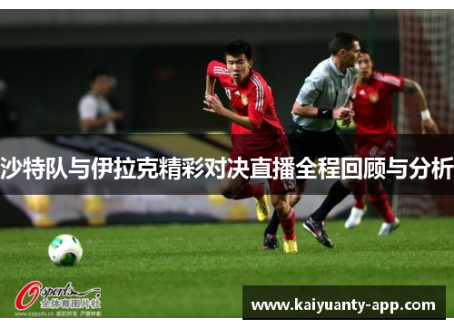 沙特队与伊拉克精彩对决直播全程回顾与分析