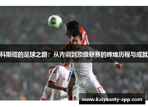 科斯塔的足球之路：从青训到顶级联赛的辉煌历程与成就
