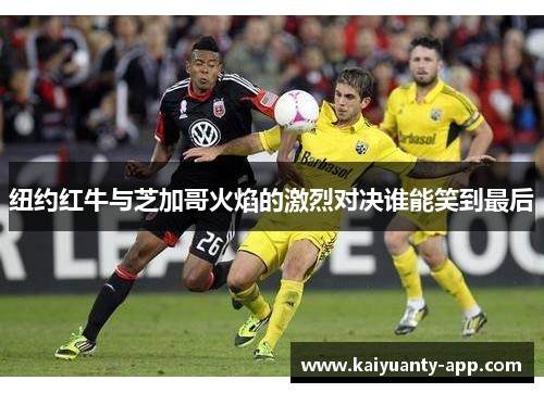 纽约红牛与芝加哥火焰的激烈对决谁能笑到最后