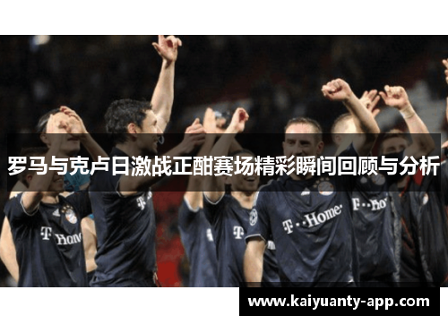 罗马与克卢日激战正酣赛场精彩瞬间回顾与分析