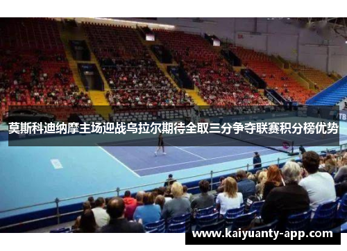 莫斯科迪纳摩主场迎战乌拉尔期待全取三分争夺联赛积分榜优势