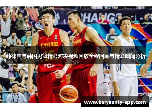 菲律宾与韩国男篮精彩对决视频回放全程回顾与精彩瞬间分析
