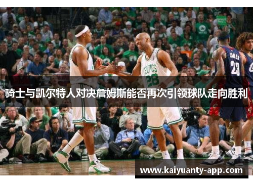 骑士与凯尔特人对决詹姆斯能否再次引领球队走向胜利